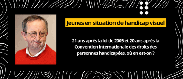 Jeunes en situation de handicap visuel : 21 ans après la loi de 2005 et 20 ans après la Convention internationale des droits des personnes handicapées, où en est-on ?