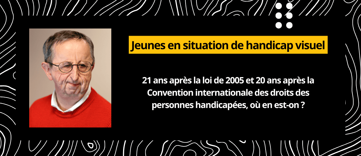 Jeunes en situation de handicap visuel : 21 ans après la loi de 2005 et 20 ans après la Convention internationale des droits des personnes handicapées, où en est-on ?