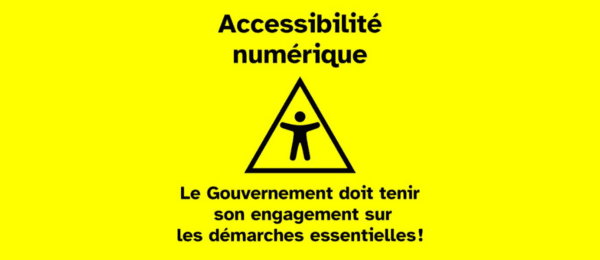 Sur un fond jaune : Accessibilité numérique, le Gouvernement doit tenir son engagement sur les démarches essentielles !